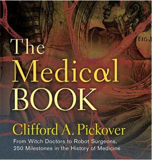 The Medical Book: From Witch Doctors to Robot Surgeons, 250 Milestones in the History of Medicine by Clifford A. Pickover