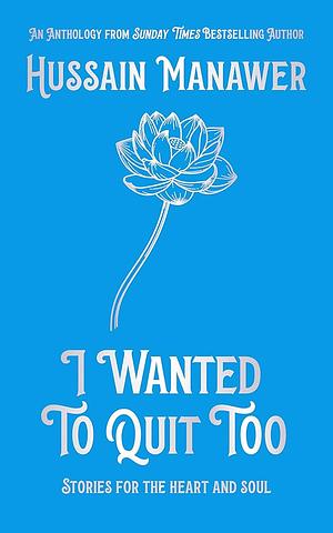 I Wanted to Quit Too: Stories For The Heart And Soul by Hussain Manawer