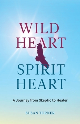 Wild Heart Spirit Heart: One Woman's Journey from Skeptic to Healer by Susan Turner