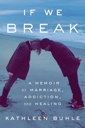 If We Break: A Memoir of Marriage, Addiction, and Healing by Kathleen Buhle