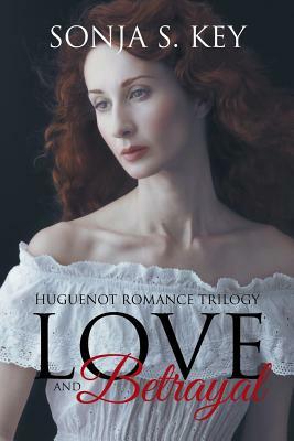 Love and Betrayal: Huguenot Romance Trilogy by Sonja S. Key