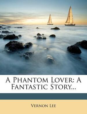 A Phantom Lover: A Fantastic Story... by Vernon Lee