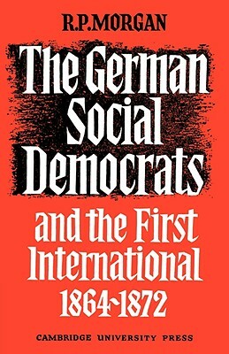 The German Social Democrats and the First International: 1864-1872 by Roger Morgan