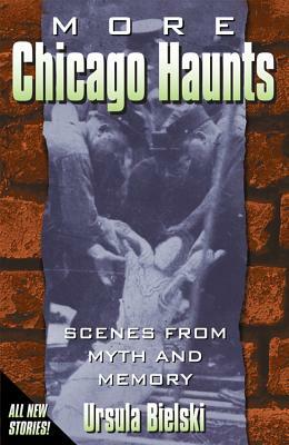 More Chicago Haunts: Scenes from Myth and Memory by Ursula Bielski