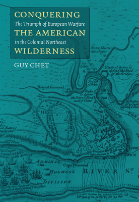 Conquering the American Wilderness: The Triumph of European Warfare in Colonial Northwest by Guy Chet