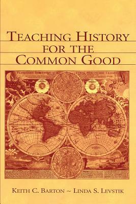 Teaching History for the Common Good by Keith C. Barton, Linda S. Levstik