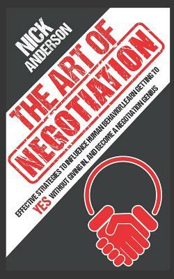 The Art of Negotiation: Effective Strategies To Influence Human Behavior, Learn Getting to Yes without Giving In, and Become a Negotiation Gen by Nick Anderson