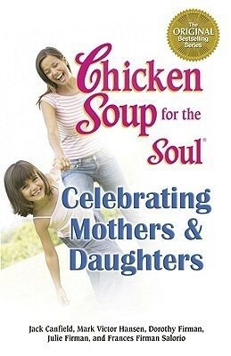 Chicken Soup for the Soul Celebrating Mothers and Daughters by Frances Firman Salorio, Mark Victor Hansen, Jack Canfield