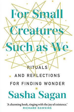 For Small Creatures Such As We: Rituals and reflections for finding wonder by Sasha Sagan