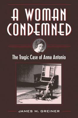 A Woman Condemned: The Tragic Case of Anna Antonio by James M. Greiner