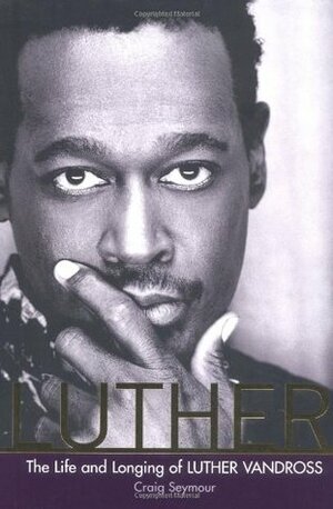 Luther: The Life and Longing of Luther Vandross by Craig Seymour