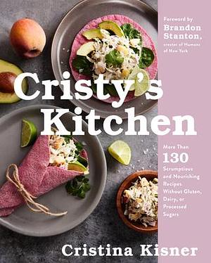 Cristy's Kitchen: More Than 130 Scrumptious and Nourishing Recipes Without Gluten, Dairy, or Processed Sugars by Brandon Stanton, Cristina Kisner, Cristina Kisner