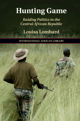 Hunting Game: Raiding Politics in the Central African Republic by Louisa Lombard