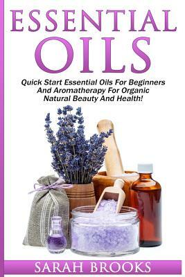 Essential Oils: Quick Start Essential Oils For Beginners And Aromatherapy For Organic Natural Beauty And Health! by Sarah Brooks