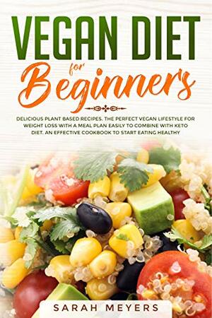 Vegan Diet for Beginners: Delicious Plant Based Recipes. The Perfect Vegan Lifestyle for Weight Loss with a Meal Plan Easily to Combine with Keto Diet. An Effective Cookbook to Start Eating Healthy by Sarah Meyers