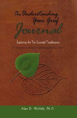 The Understanding Your Grief Journal: Exploring the Ten Essential Touchstones by Alan D. Wolfelt