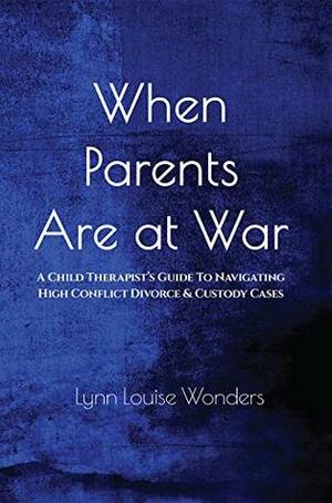 When Parents Are at War: A Child Therapist's Guide To Navigating High Conflict Divorce & Custody Cases by Lynn Louise Wonders