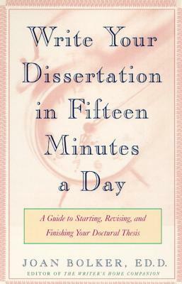 Writing Your Dissertation in Fifteen Minutes a Day: A Guide to Starting, Revising, and Finishing Your Doctoral Thesis by Joan Bolker