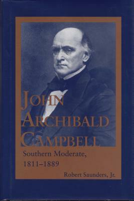 John Archibald Campbell: Southern Moderate, 1811-1889 by Robert Saunders