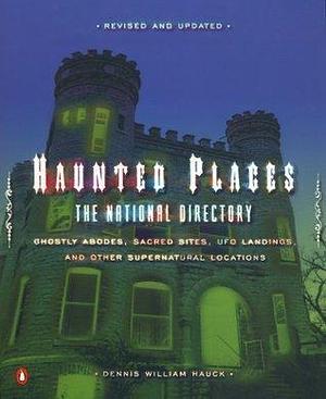Haunted Places: The National Directory: Ghostly Abodes, Sacred Sites, UFO Landings, and Other Supernatural Locations by Dennis William Hauck, Dennis William Hauck