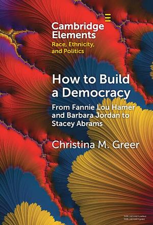 How to Build a Democracy: From Fannie Lou Hamer and Barbara Jordan to Stacey Abrams by Christina M. Greer