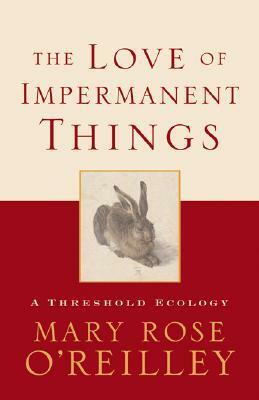 The Love of Impermanent Things: A Threshold Ecology by Mary Rose O'Reilley
