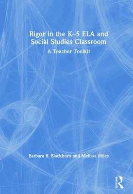 Rigor in the K-5 Ela and Social Studies Classroom: A Teacher Toolkit by Barbara R. Blackburn, Melissa Miles