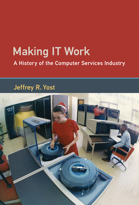 Making It Work: A History of the Computer Services Industry by Jeffrey R. Yost