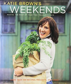 Katie Brown's Weekends: Making the Most of Your Two Treasured Days by Katie Brown, Paul Whicheloe