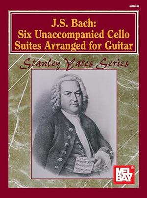 Six Unaccompanied Cello Suites Arranged for Guitar by Johann Sebastian Bach, Stanley Yates