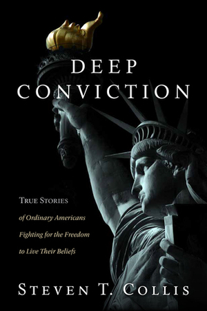 Deep Conviction: True Stories of Ordinary Americans Fighting for the Freedom to Live Their Beliefs by Steven T. Collis