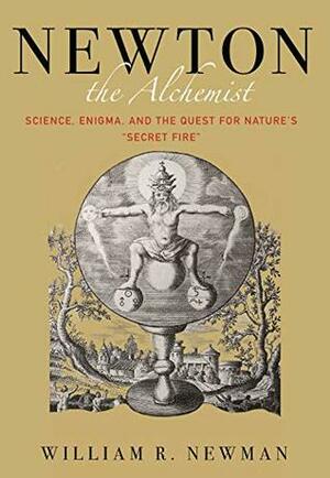 Newton the Alchemist: Science, Enigma, and the Quest for Nature's Secret Fire by William Newman