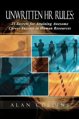 Unwritten HR Rules: 21 Secrets For Attaining Awesome Career Success In Human Resources by Alan Collins