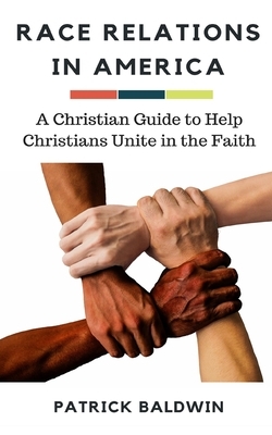 Race Relations in America: A Christian Guide to Unite Christians in the Faith by Patrick Baldwin