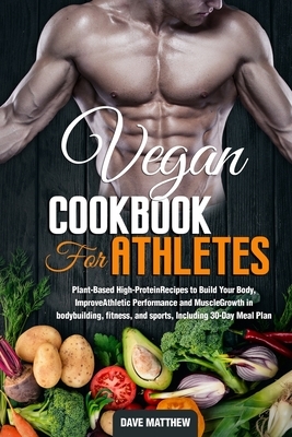 Vegan Cookbook for Athletes: Plant-Based High-Protein Recipes to Build Your Body, Improve Athletic Performance and Muscle Growth in bodybuilding, fitness, and sports, Including 30-Day Meal Plan. by Dave Matthews