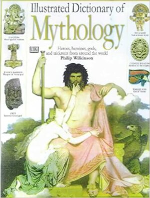 Illustrated Dictionary of Mythology: Heroes, heroines, gods, and goddesses from around the world by Philip Wilkinson, Neil Philip