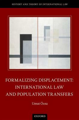 Formalizing Displacement: International Law and Population Transfers by Umut Özsu