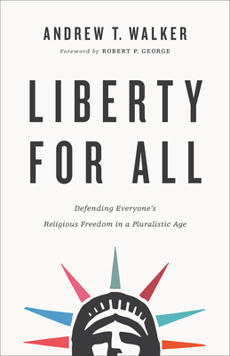 Liberty for All: Defending Everyone's Religious Freedom in a Pluralistic Age by Andrew T. Walker