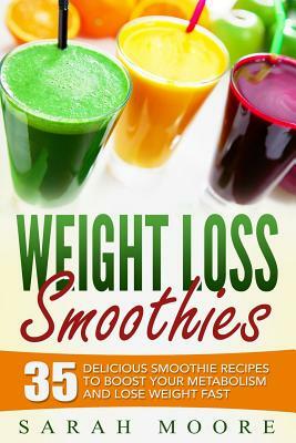 Weight Loss Smoothies: 35 Delicious Smoothie Recipes to Boost Your Metabolism and Lose Weight Fast by Sarah Moore