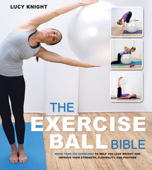 The Exercise Ball Bible: Over 200 Exercises to Help You Lose Weight and Improve Your Fitness, Strength, Flexibility, and Posture by Lucy Knight