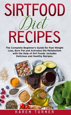 Sirtfood Diet Recipes: The Complete Beginner's Guide for fast weight loss, burn fat and activates the metabolism with the help of sirt foods. by Karen Turner