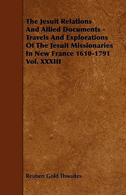 The Jesuit Relations And Allied Documents - Travels And Explorations Of The Jesuit Missionaries In New France 1610-1791 Vol. XXXIII by Reuben Gold Thwaites