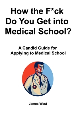 How the F*ck Do You Get into Medical School? A Candid Guide for Applying to Medical School by James West