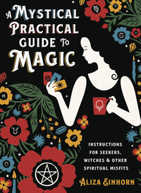 A Mystical Practical Guide to Magic: Instructions for Seekers, Witches & Other Spiritual Misfits by Aliza Einhorn