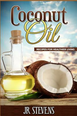 Coconut Oil: Recipes for Healthier Living by J. R. Stevens