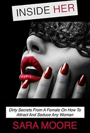 Inside Her: Dirty Secrets From A Female On How To Attract And Seduce Any Woman by Sara Moore