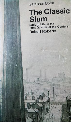 The Classic Slum: Salford Life in the First Quarter of the Century by Robert Roberts