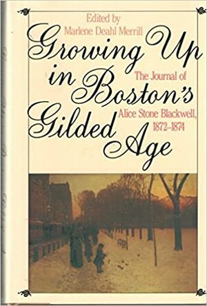Growing Up In Boston's Gilded Age: The Journal Of Alice Stone Blackwell, 1872 1874 by Marlene D. Merrill, Alice Stone Blackwell