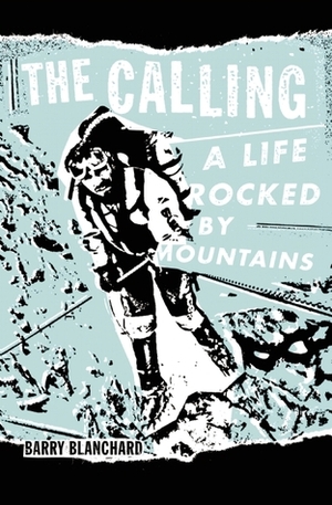 The Calling: A Life Rocked by Mountains by Barry Blanchard