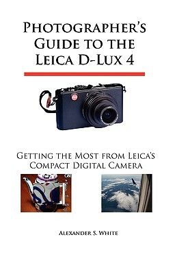 Photographer's Guide to the Leica D-Lux 4: Getting the Most from Leica's Compact Digital Camera by Alexander S. White